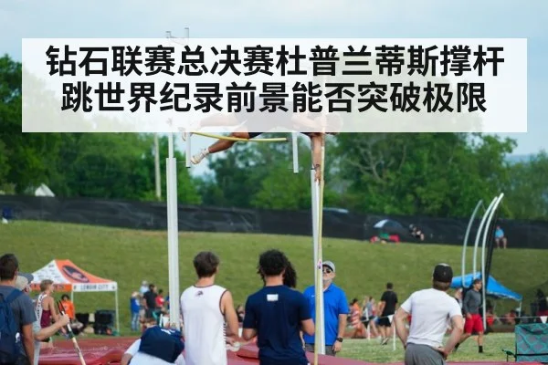 钻石联赛总决赛杜普兰蒂斯撑杆跳世界纪录前景能否突破极限