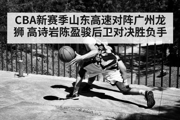 CBA新赛季山东高速对阵广州龙狮 高诗岩陈盈骏后卫对决胜负手