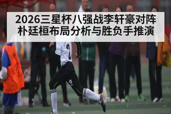 2026三星杯八强战李轩豪对阵朴廷桓布局分析与胜负手推演