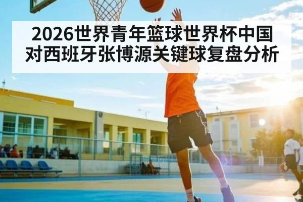 2026世界青年篮球世界杯中国对西班牙张博源关键球复盘分析 - WSOP