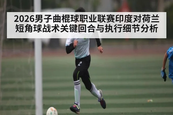 2026男子曲棍球职业联赛印度对荷兰短角球战术关键回合与执行细节分析 - WSOP